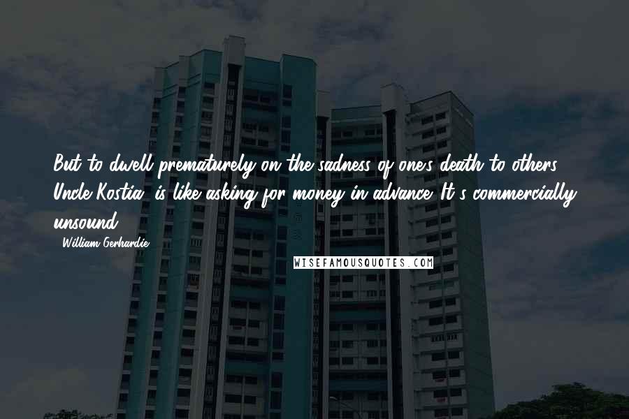 William Gerhardie Quotes: But to dwell prematurely on the sadness of one's death to others, Uncle Kostia, is like asking for money in advance. It's commercially unsound.