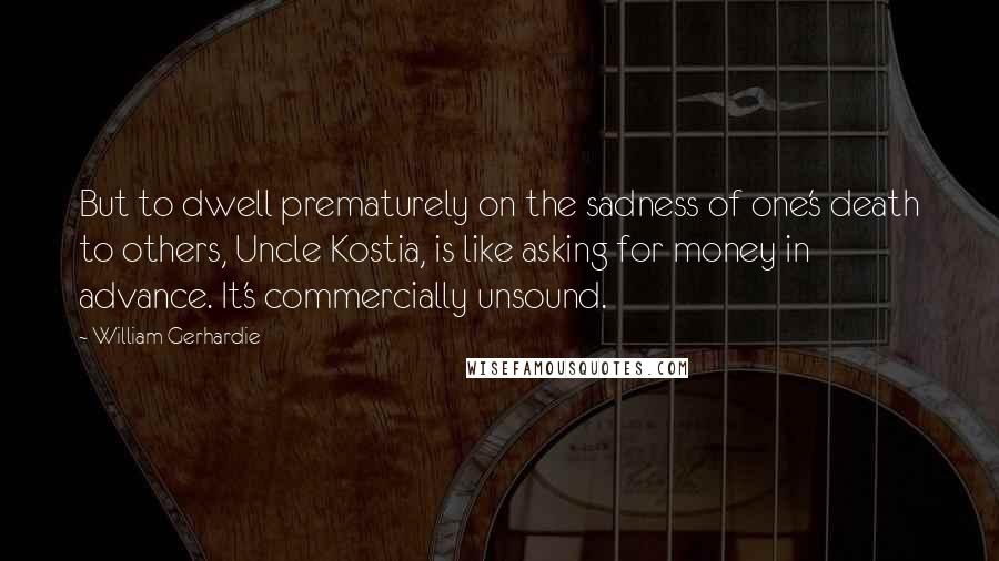 William Gerhardie Quotes: But to dwell prematurely on the sadness of one's death to others, Uncle Kostia, is like asking for money in advance. It's commercially unsound.