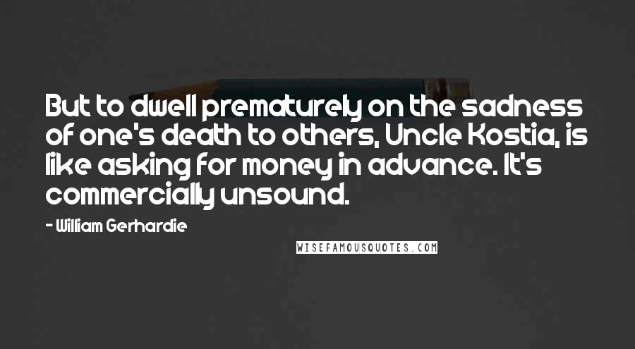 William Gerhardie Quotes: But to dwell prematurely on the sadness of one's death to others, Uncle Kostia, is like asking for money in advance. It's commercially unsound.