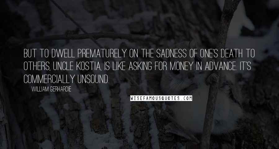 William Gerhardie Quotes: But to dwell prematurely on the sadness of one's death to others, Uncle Kostia, is like asking for money in advance. It's commercially unsound.