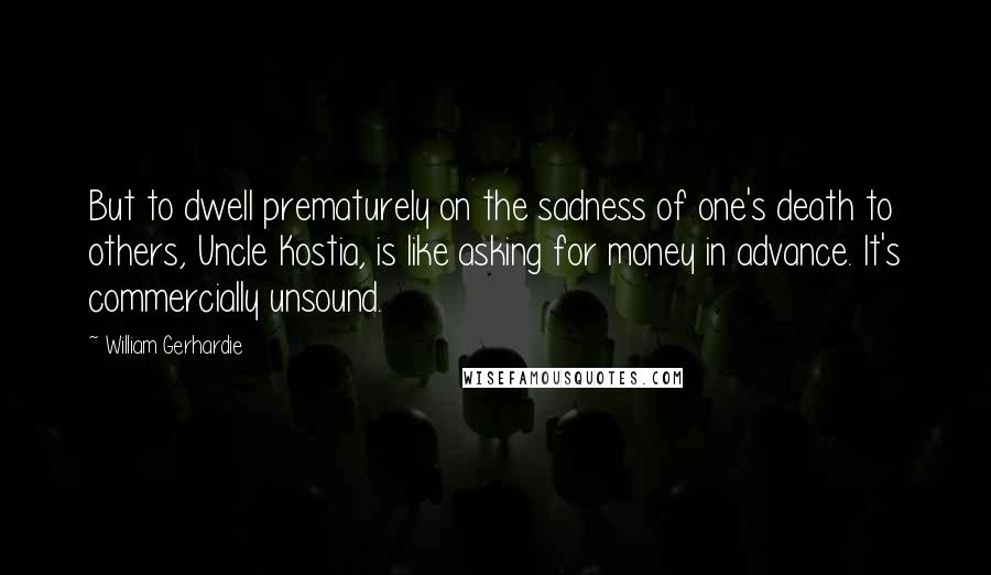 William Gerhardie Quotes: But to dwell prematurely on the sadness of one's death to others, Uncle Kostia, is like asking for money in advance. It's commercially unsound.