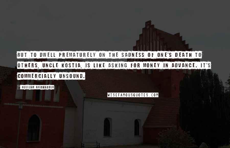 William Gerhardie Quotes: But to dwell prematurely on the sadness of one's death to others, Uncle Kostia, is like asking for money in advance. It's commercially unsound.