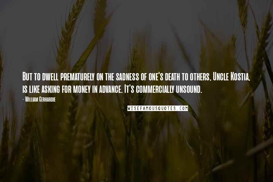 William Gerhardie Quotes: But to dwell prematurely on the sadness of one's death to others, Uncle Kostia, is like asking for money in advance. It's commercially unsound.