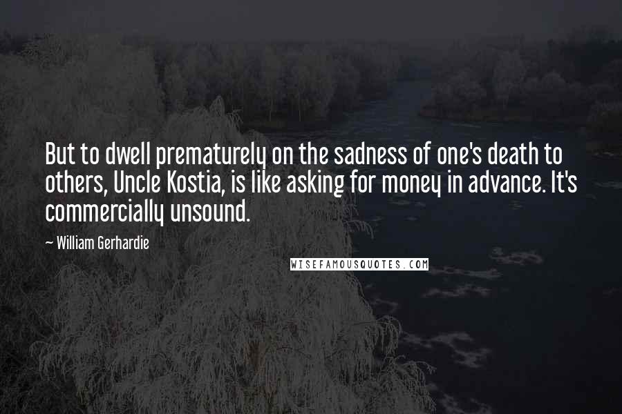 William Gerhardie Quotes: But to dwell prematurely on the sadness of one's death to others, Uncle Kostia, is like asking for money in advance. It's commercially unsound.