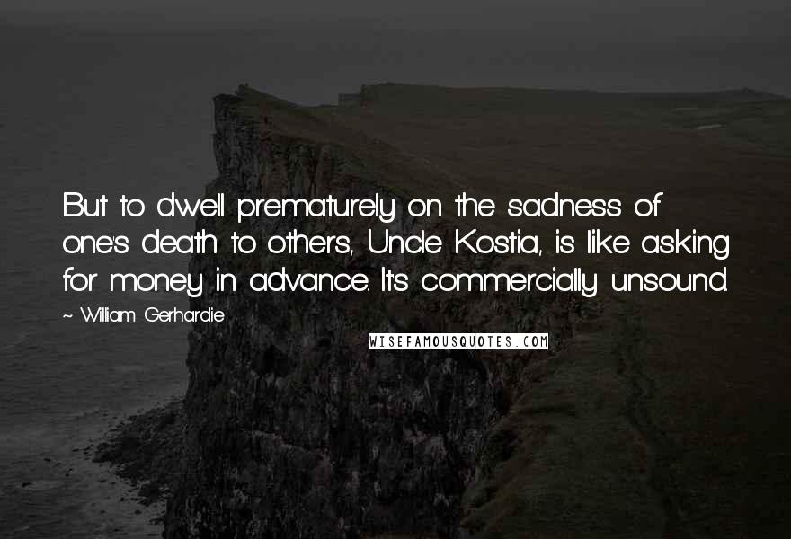 William Gerhardie Quotes: But to dwell prematurely on the sadness of one's death to others, Uncle Kostia, is like asking for money in advance. It's commercially unsound.