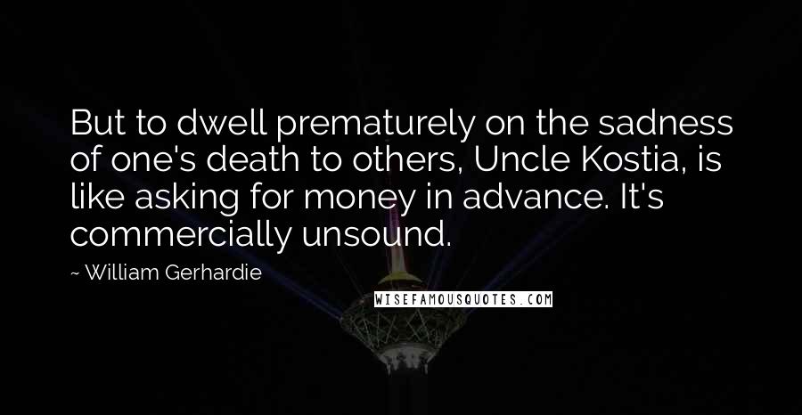 William Gerhardie Quotes: But to dwell prematurely on the sadness of one's death to others, Uncle Kostia, is like asking for money in advance. It's commercially unsound.