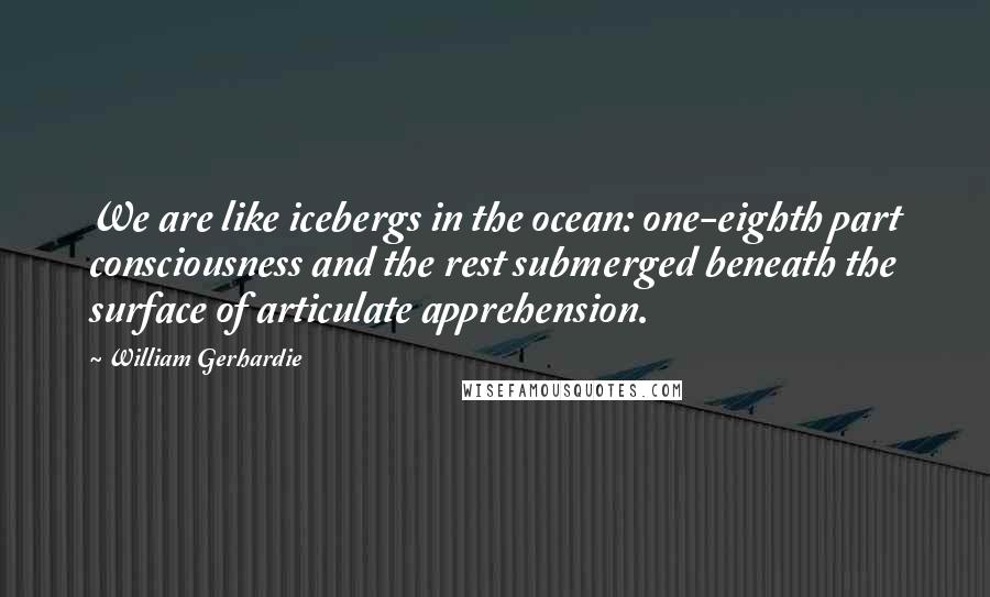 William Gerhardie Quotes: We are like icebergs in the ocean: one-eighth part consciousness and the rest submerged beneath the surface of articulate apprehension.