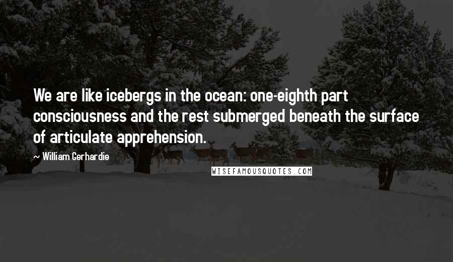 William Gerhardie Quotes: We are like icebergs in the ocean: one-eighth part consciousness and the rest submerged beneath the surface of articulate apprehension.