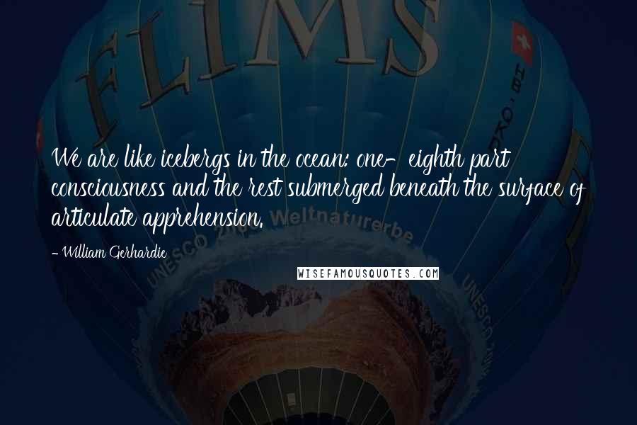 William Gerhardie Quotes: We are like icebergs in the ocean: one-eighth part consciousness and the rest submerged beneath the surface of articulate apprehension.