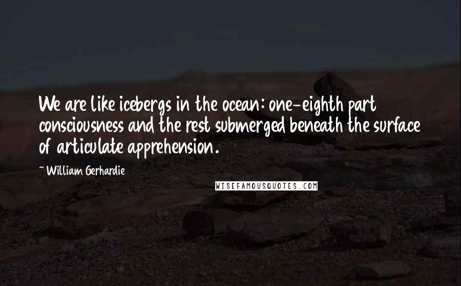 William Gerhardie Quotes: We are like icebergs in the ocean: one-eighth part consciousness and the rest submerged beneath the surface of articulate apprehension.