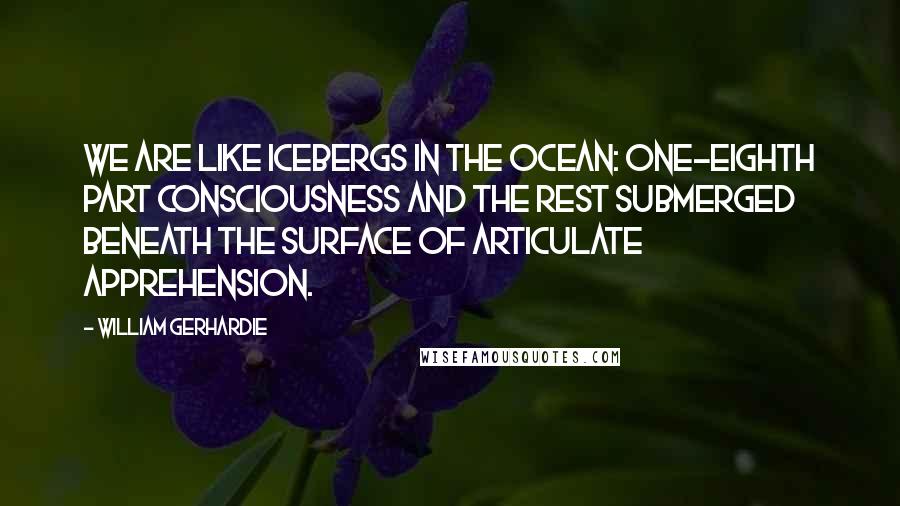 William Gerhardie Quotes: We are like icebergs in the ocean: one-eighth part consciousness and the rest submerged beneath the surface of articulate apprehension.