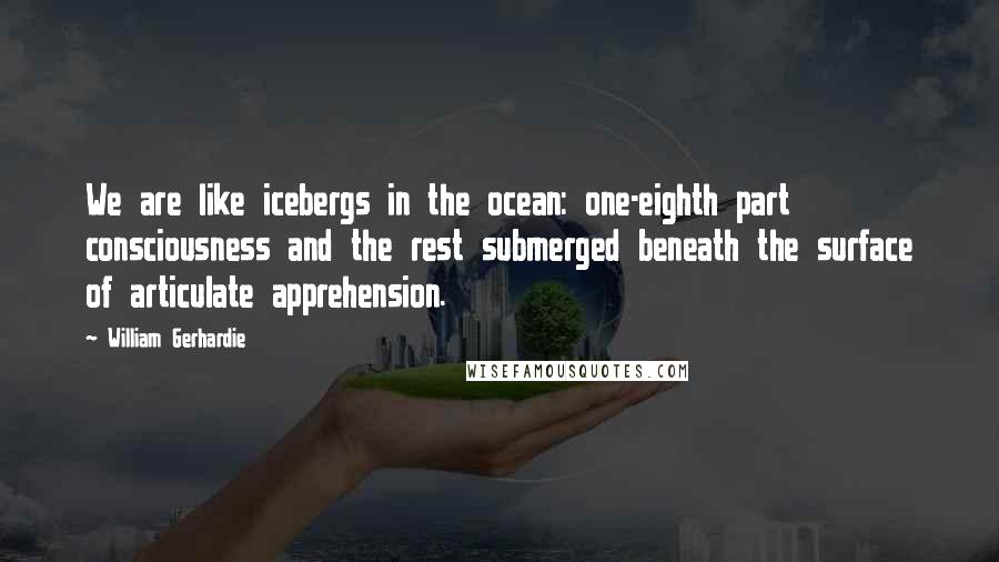 William Gerhardie Quotes: We are like icebergs in the ocean: one-eighth part consciousness and the rest submerged beneath the surface of articulate apprehension.