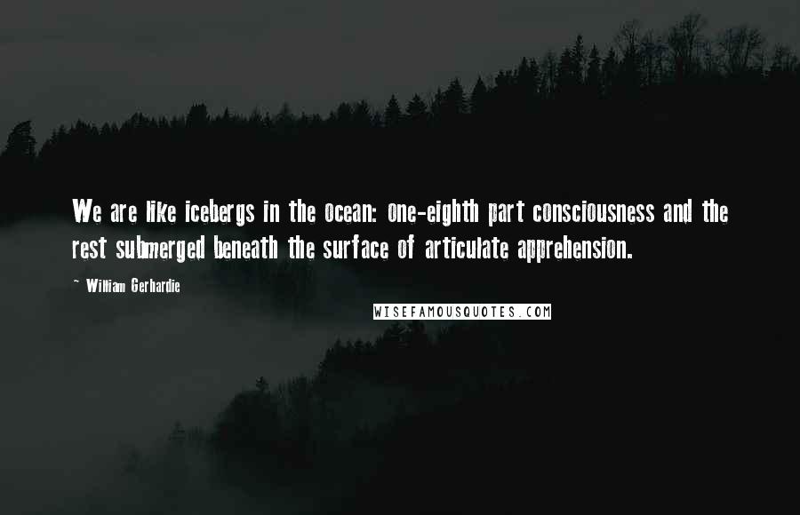 William Gerhardie Quotes: We are like icebergs in the ocean: one-eighth part consciousness and the rest submerged beneath the surface of articulate apprehension.