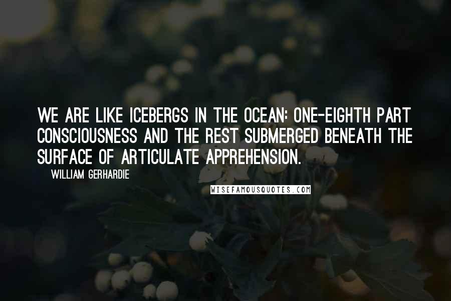 William Gerhardie Quotes: We are like icebergs in the ocean: one-eighth part consciousness and the rest submerged beneath the surface of articulate apprehension.