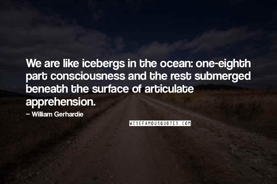 William Gerhardie Quotes: We are like icebergs in the ocean: one-eighth part consciousness and the rest submerged beneath the surface of articulate apprehension.