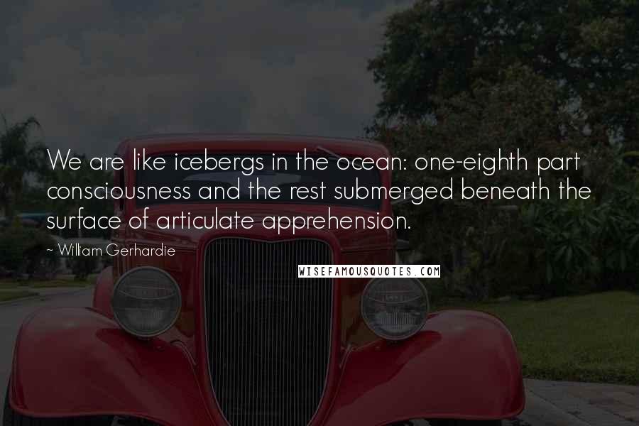 William Gerhardie Quotes: We are like icebergs in the ocean: one-eighth part consciousness and the rest submerged beneath the surface of articulate apprehension.