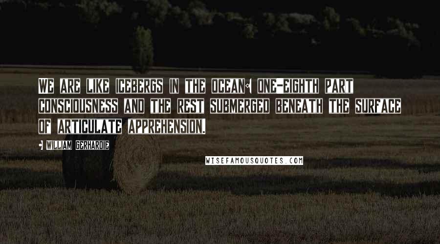 William Gerhardie Quotes: We are like icebergs in the ocean: one-eighth part consciousness and the rest submerged beneath the surface of articulate apprehension.