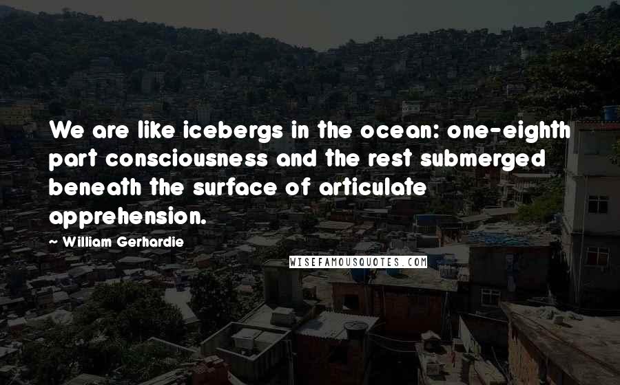 William Gerhardie Quotes: We are like icebergs in the ocean: one-eighth part consciousness and the rest submerged beneath the surface of articulate apprehension.