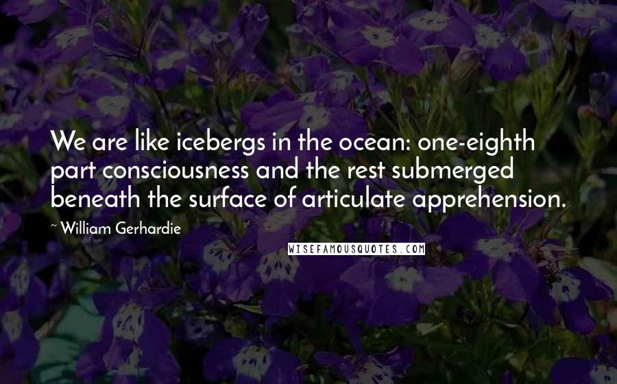 William Gerhardie Quotes: We are like icebergs in the ocean: one-eighth part consciousness and the rest submerged beneath the surface of articulate apprehension.