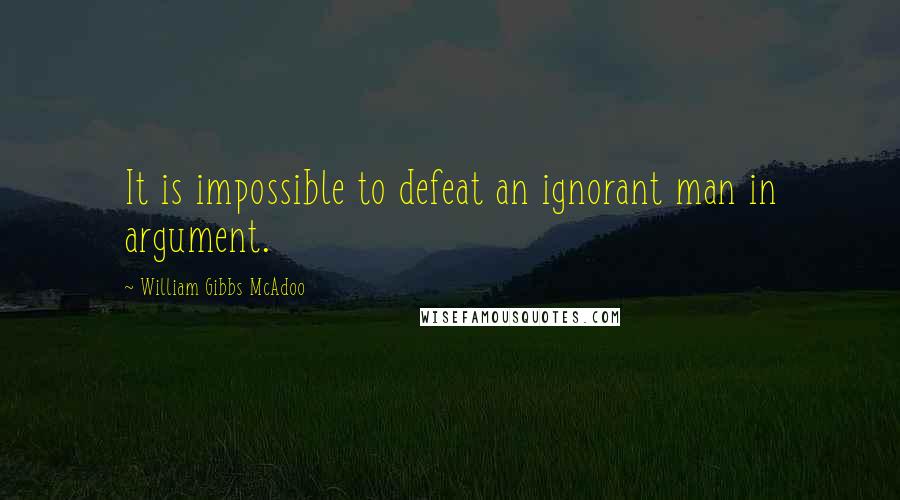 William Gibbs McAdoo Quotes: It is impossible to defeat an ignorant man in argument.