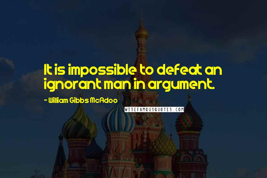 William Gibbs McAdoo Quotes: It is impossible to defeat an ignorant man in argument.