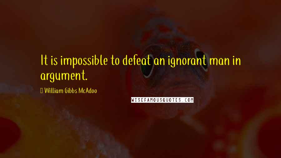 William Gibbs McAdoo Quotes: It is impossible to defeat an ignorant man in argument.