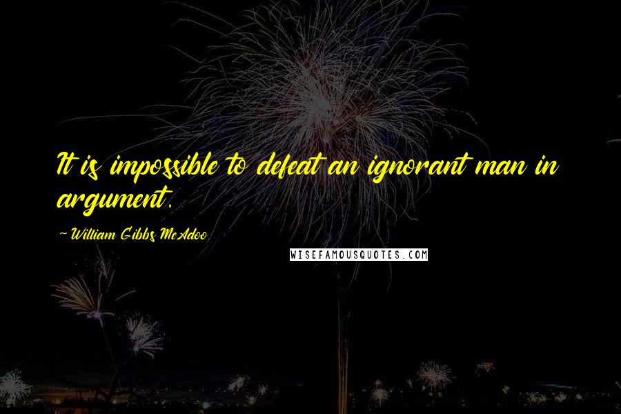 William Gibbs McAdoo Quotes: It is impossible to defeat an ignorant man in argument.