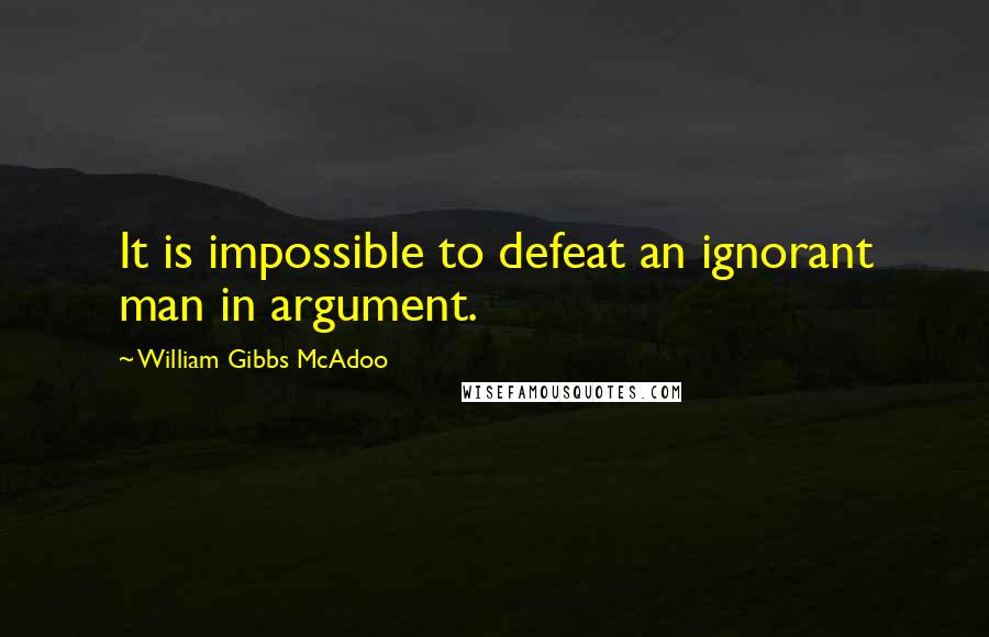 William Gibbs McAdoo Quotes: It is impossible to defeat an ignorant man in argument.