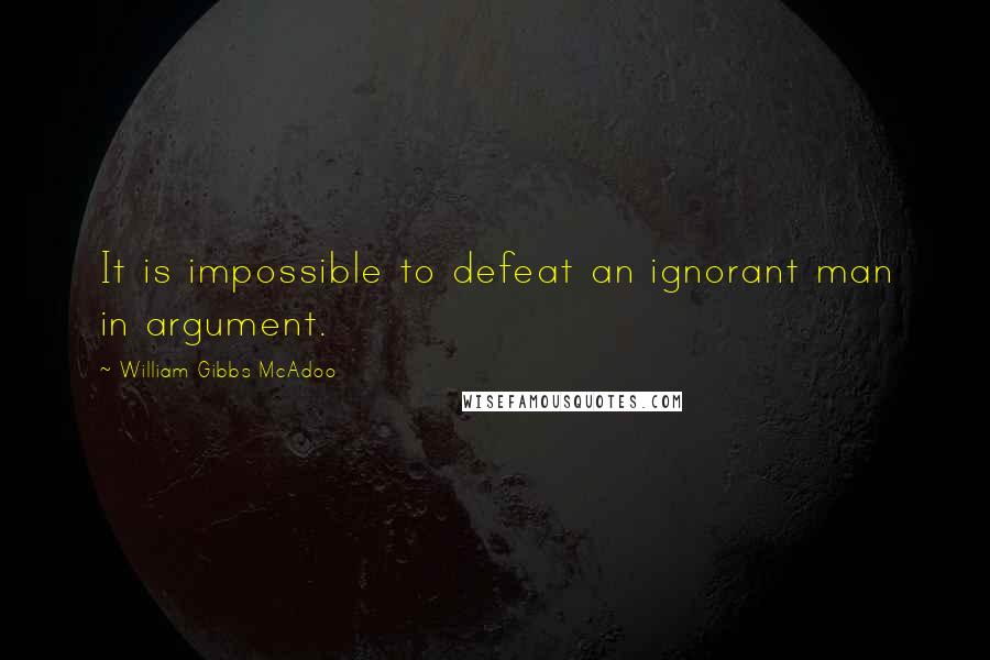 William Gibbs McAdoo Quotes: It is impossible to defeat an ignorant man in argument.