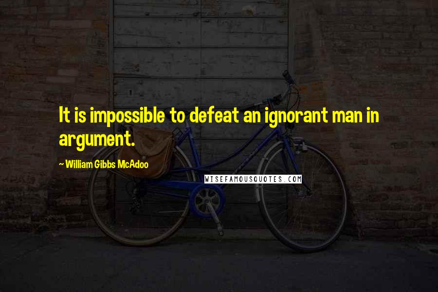 William Gibbs McAdoo Quotes: It is impossible to defeat an ignorant man in argument.