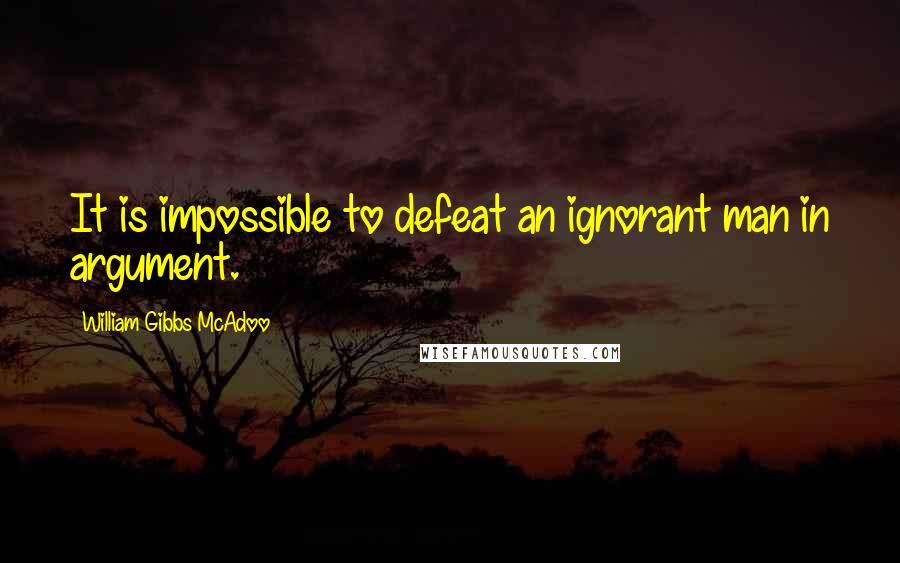 William Gibbs McAdoo Quotes: It is impossible to defeat an ignorant man in argument.