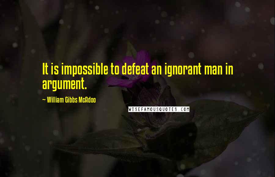 William Gibbs McAdoo Quotes: It is impossible to defeat an ignorant man in argument.