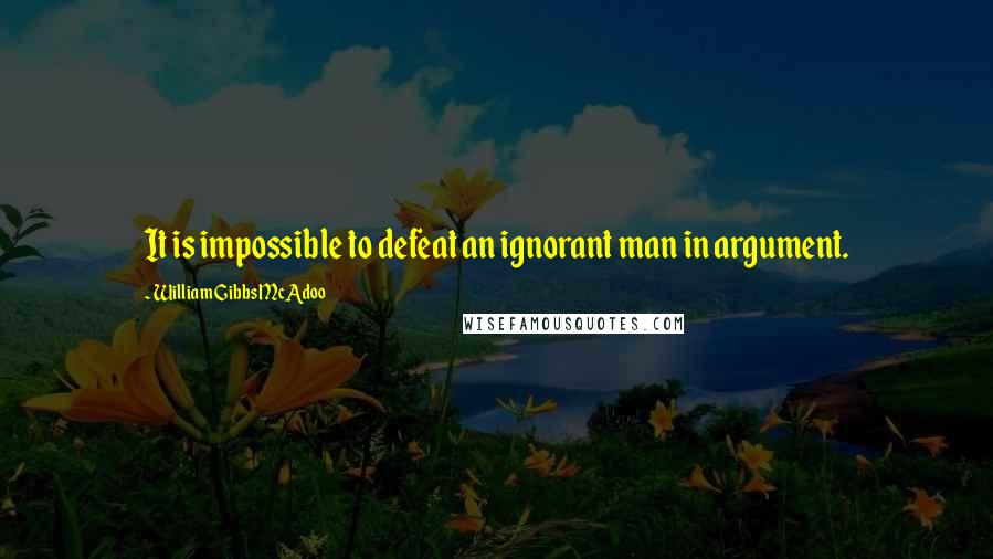 William Gibbs McAdoo Quotes: It is impossible to defeat an ignorant man in argument.