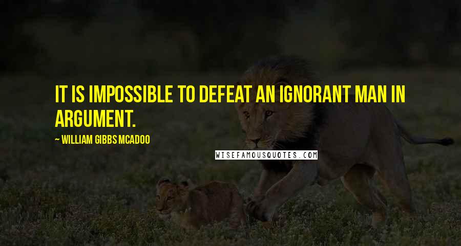 William Gibbs McAdoo Quotes: It is impossible to defeat an ignorant man in argument.