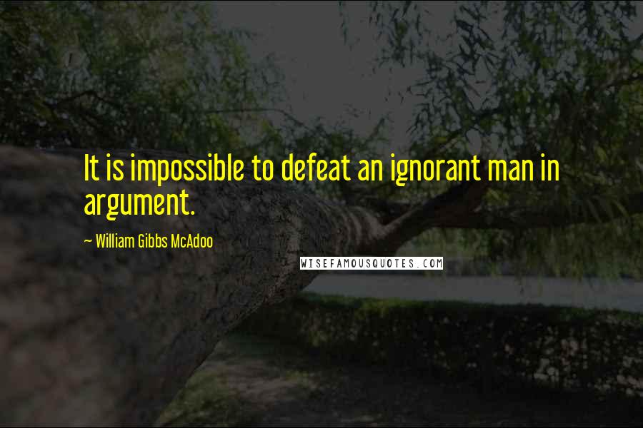 William Gibbs McAdoo Quotes: It is impossible to defeat an ignorant man in argument.