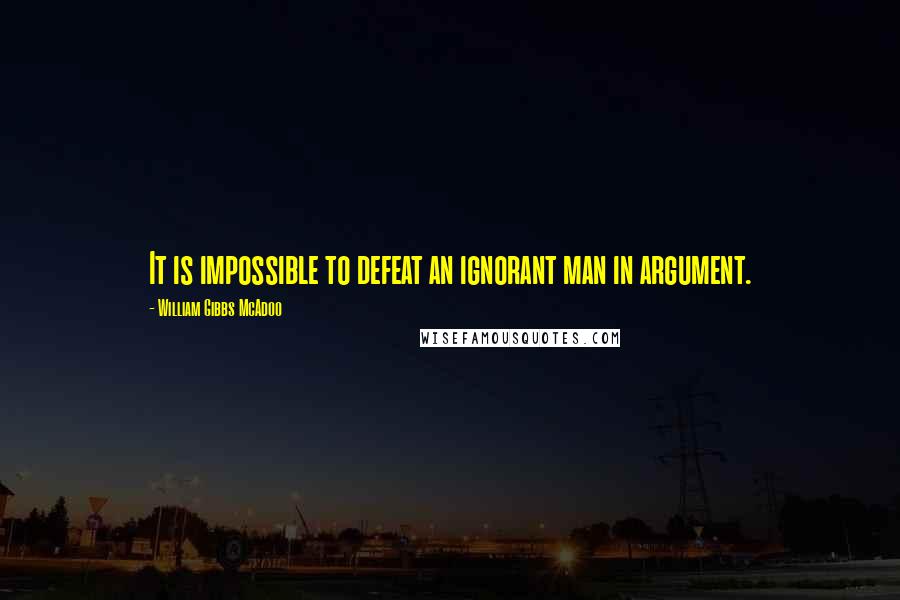 William Gibbs McAdoo Quotes: It is impossible to defeat an ignorant man in argument.