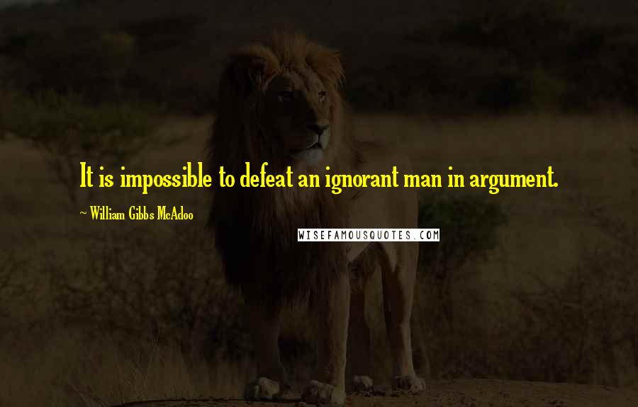 William Gibbs McAdoo Quotes: It is impossible to defeat an ignorant man in argument.