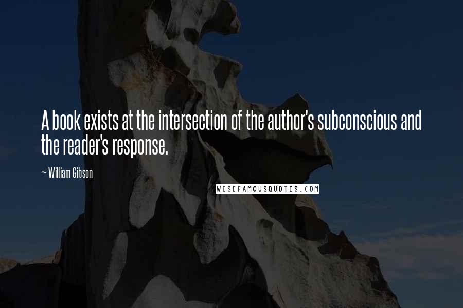 William Gibson Quotes: A book exists at the intersection of the author's subconscious and the reader's response.