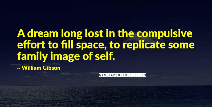 William Gibson Quotes: A dream long lost in the compulsive effort to fill space, to replicate some family image of self.