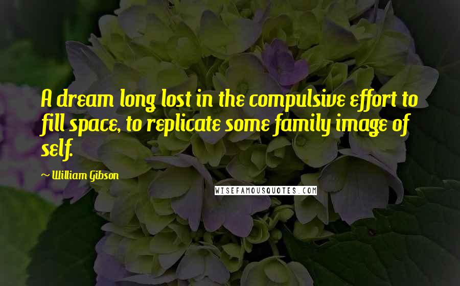 William Gibson Quotes: A dream long lost in the compulsive effort to fill space, to replicate some family image of self.