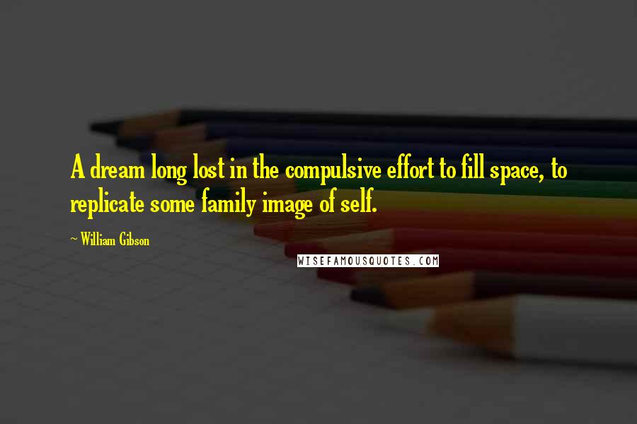 William Gibson Quotes: A dream long lost in the compulsive effort to fill space, to replicate some family image of self.