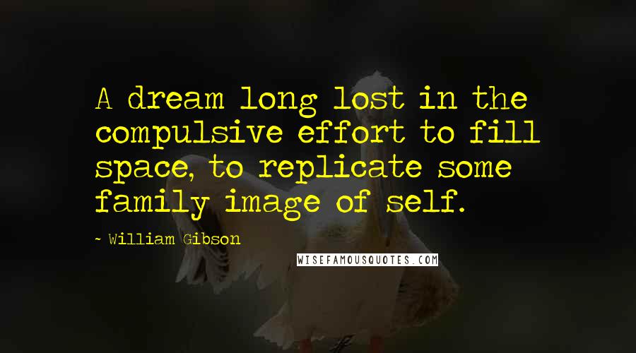 William Gibson Quotes: A dream long lost in the compulsive effort to fill space, to replicate some family image of self.