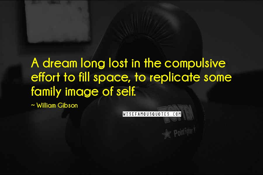 William Gibson Quotes: A dream long lost in the compulsive effort to fill space, to replicate some family image of self.