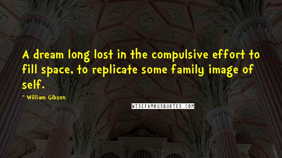 William Gibson Quotes: A dream long lost in the compulsive effort to fill space, to replicate some family image of self.