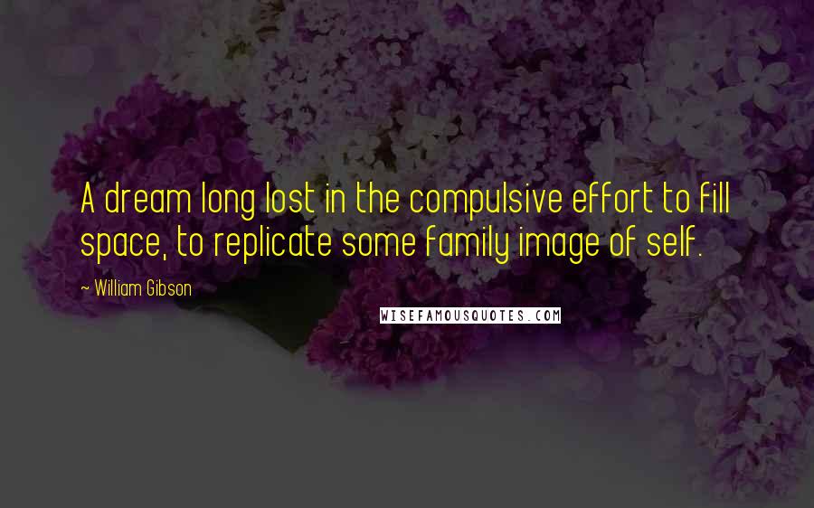 William Gibson Quotes: A dream long lost in the compulsive effort to fill space, to replicate some family image of self.