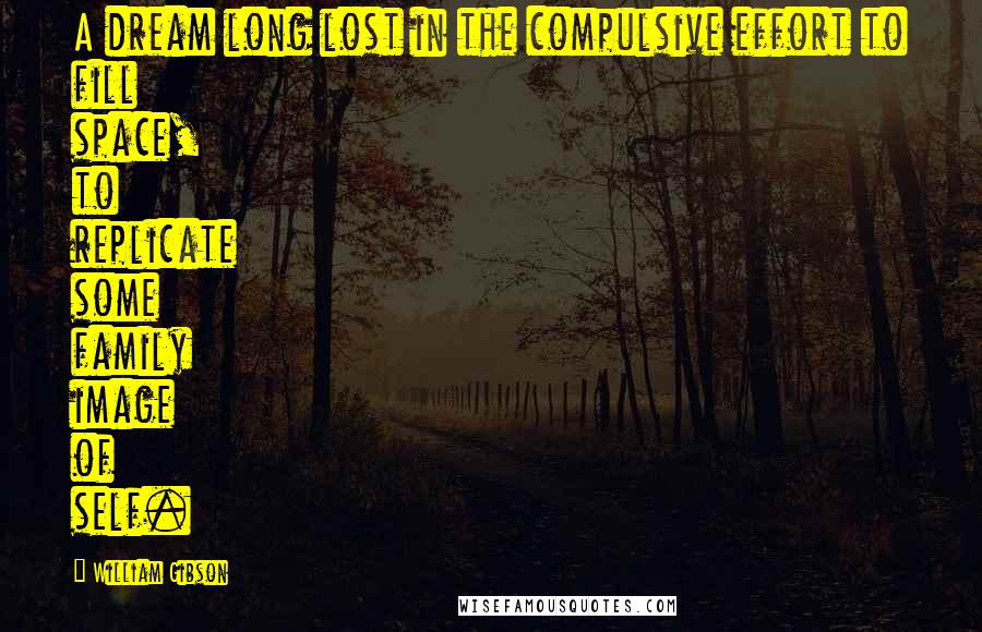 William Gibson Quotes: A dream long lost in the compulsive effort to fill space, to replicate some family image of self.