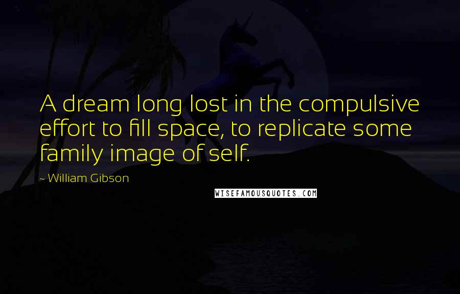 William Gibson Quotes: A dream long lost in the compulsive effort to fill space, to replicate some family image of self.