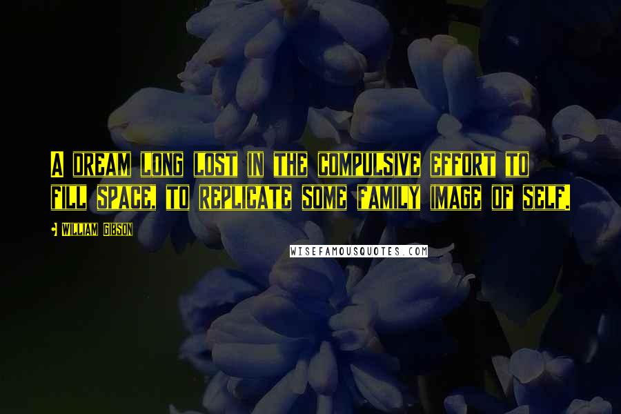 William Gibson Quotes: A dream long lost in the compulsive effort to fill space, to replicate some family image of self.
