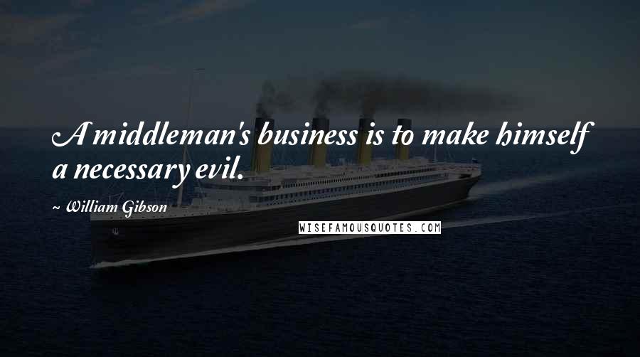 William Gibson Quotes: A middleman's business is to make himself a necessary evil.