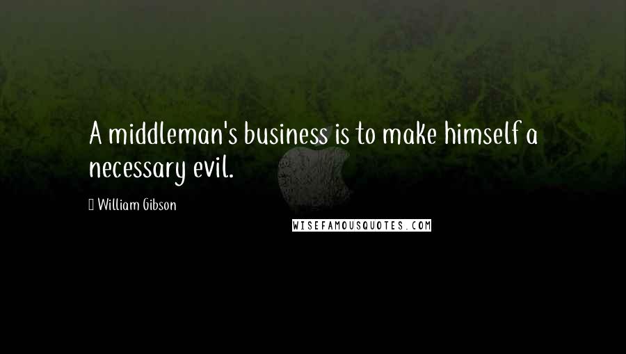 William Gibson Quotes: A middleman's business is to make himself a necessary evil.